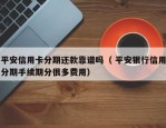 平安信用卡分期还款靠谱吗（ 平安银行信用分期手续期分很多费用）