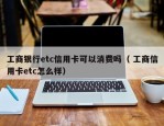 工商银行etc信用卡可以消费吗（ 工商信用卡etc怎么样）