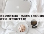 京东分期后面可以一次还清吗（ 京东分期后面可以一次还清吗安全吗）