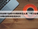 农业银行信用卡分期利率怎么算（ 农行信用分期还款的利息是多少）