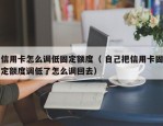 信用卡怎么调低固定额度（ 自己把信用卡固定额度调低了怎么调回去）