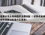 信用卡怎么关闭境外消费功能（ 信用卡关闭境外消费功能是什么意思）