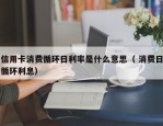 信用卡消费循环日利率是什么意思（ 消费日循环利息）