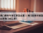 澳门刷支付宝汇率怎么算（ 澳门扫支付宝怎么按澳门币汇率）