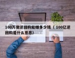 100万做逆回购能赚多少钱（ 100亿逆回购是什么意思）