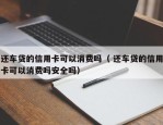 还车贷的信用卡可以消费吗（ 还车贷的信用卡可以消费吗安全吗）