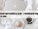 信用卡副卡消费怎么还款（ 如何把信用卡副卡注销）