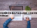 兴业信用卡年费已产生怎么免掉（ 兴业卡免年费标准）