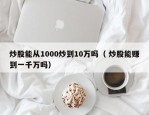 炒股能从1000炒到10万吗（ 炒股能赚到一千万吗）