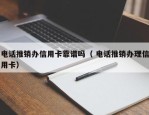 电话推销办信用卡靠谱吗（ 电话推销办理信用卡）