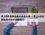 早上6点多刷信用卡会怎么样（ 早上6点多刷信用卡会不到账吗?）