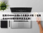 信用卡4000分期6个月要多少钱（ 信用卡4000分期付款利息怎么算）