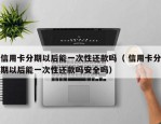 信用卡分期以后能一次性还款吗（ 信用卡分期以后能一次性还款吗安全吗）