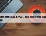 理财收益5%以上产品，为你带来稳定增值收益！