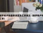 俄罗斯卢布最新消息及汇率情况（俄罗斯卢布汇率）