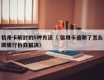 信用卡解封的5种方法（ 信用卡逾期了怎么跟银行协商解决）