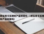 刷信用卡买理财产品划算吗（ 刷信用卡买理财产品划算吗）