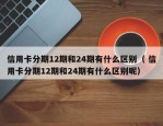 信用卡分期12期和24期有什么区别（ 信用卡分期12期和24期有什么区别呢）