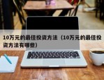 10万元的最佳投资方法（10万元的最佳投资方法有哪些）