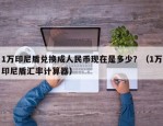 1万印尼盾兑换成人民币现在是多少？（1万印尼盾汇率计算器）