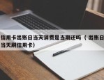 信用卡出账日当天消费是当期还吗（ 出账日当天刷信用卡）