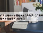 广发信用卡一年刷几次免次年年费（ 广发银行一年刷几笔可以免年费）