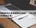 想知道1元人民币能换多少韩元？（1元人民币对韩币汇率）