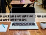 微信绑定信用卡交取暖费可以吗（ 用微信绑定信用卡消费要手续费吗）