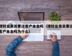 理财业务员要还客户本金吗（理财业务员要还客户本金吗为什么）