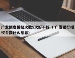 广发额度授权次数5次好不好（ 广发银行授权金额什么意思）