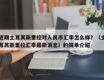 近期土耳其新里拉对人民币汇率怎么样？（土耳其新里拉汇率最新消息）的简单介绍