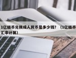 1亿缅币兑换成人民币是多少钱？（1亿缅币汇率计算）