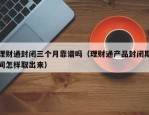 理财通封闭三个月靠谱吗（理财通产品封闭期间怎样取出来）