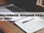 如何计算理财收益，解决你的疑惑(与专业人士一起商讨)