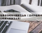 信用卡扫码支付限额怎么办（ 云闪付信用卡扫码支付限额怎么办）