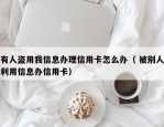 有人盗用我信息办理信用卡怎么办（ 被别人利用信息办信用卡）