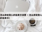 怎么绑定别人的信用卡消费（ 怎么绑定他人的信用卡）